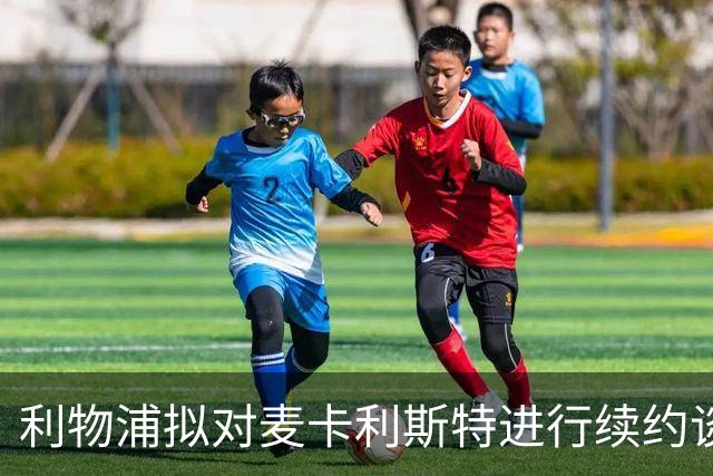 利物浦拟对麦卡利斯特进行续约谈判，多个欧洲俱乐部密切关注
